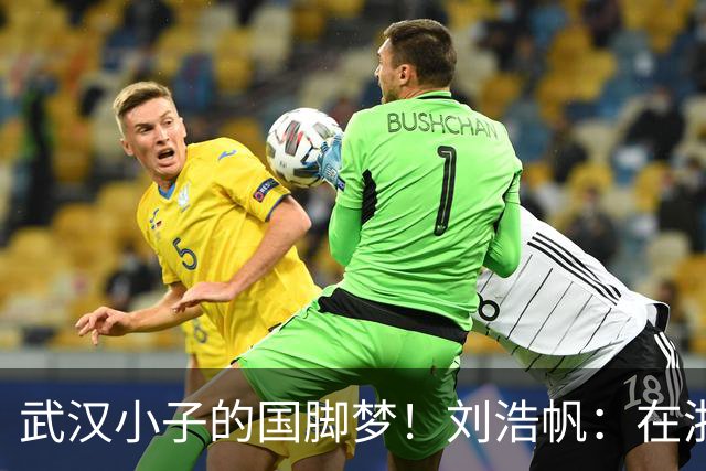 武汉小子的国脚梦！刘浩帆：在浙里成长 在浙里扎根