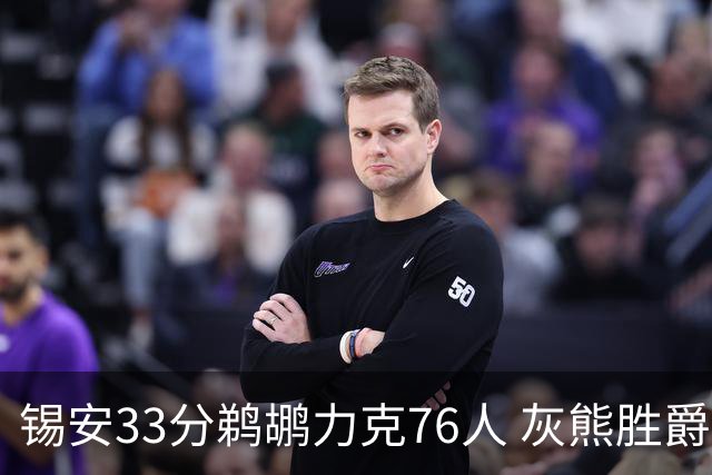 锡安33分鹈鹕力克76人 灰熊胜爵士终结4连败
