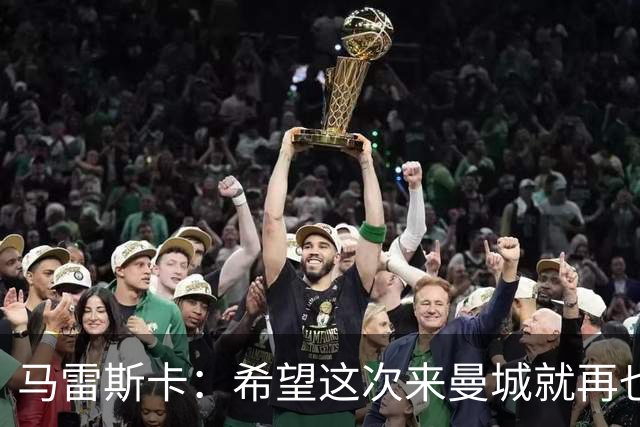 马雷斯卡：希望这次来曼城就再也不走了！我们的目标是延续荣光